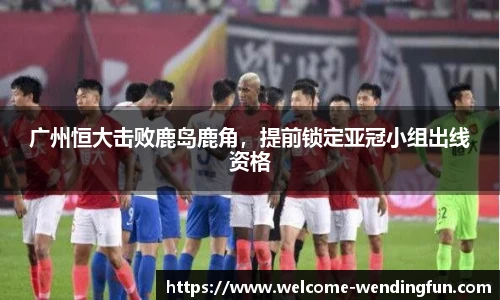 广州恒大击败鹿岛鹿角，提前锁定亚冠小组出线资格