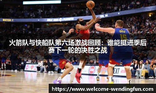 火箭队与快船队第六场激战回顾：谁能挺进季后赛下一轮的决胜之战