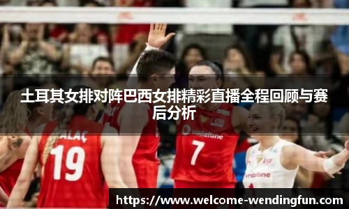 土耳其女排对阵巴西女排精彩直播全程回顾与赛后分析