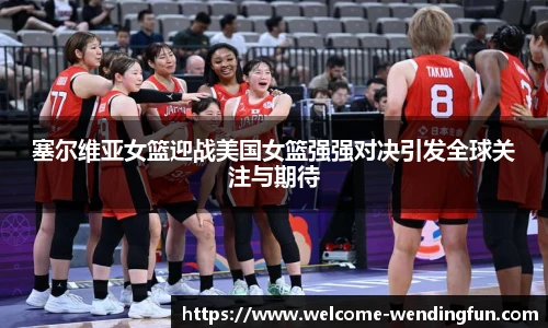塞尔维亚女篮迎战美国女篮强强对决引发全球关注与期待