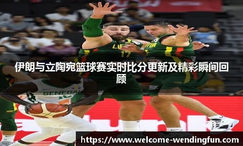 伊朗与立陶宛篮球赛实时比分更新及精彩瞬间回顾