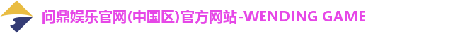 问鼎娱乐官网(中国区)官方网站-WENDING GAME